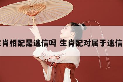 生肖相配是迷信吗 生肖配对属于迷信吗