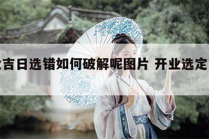 开业吉日选错如何破解呢图片 开业选定日好吗