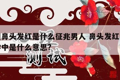 面相鼻头发红是什么征兆男人 鼻头发红在面相学中是什么意思?