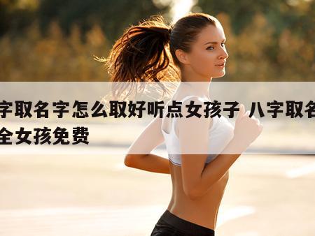 八字取名字怎么取好听点女孩子 八字取名字大全女孩免费