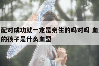 血型配对成功就一定是亲生的吗对吗 血型配对生的孩子是什么血型