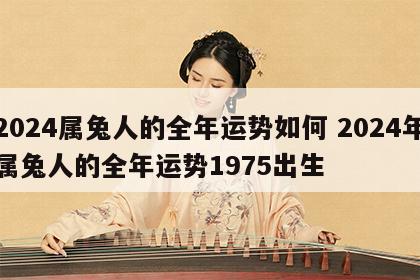 2024属兔人的全年运势如何 2024年属兔人的全年运势1975出生