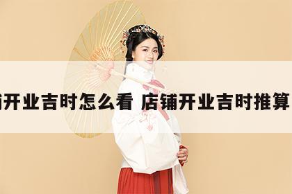 店铺开业吉时怎么看 店铺开业吉时推算时间