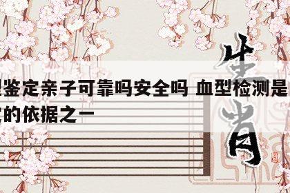 血型鉴定亲子可靠吗安全吗 血型检测是亲子鉴定的依据之一