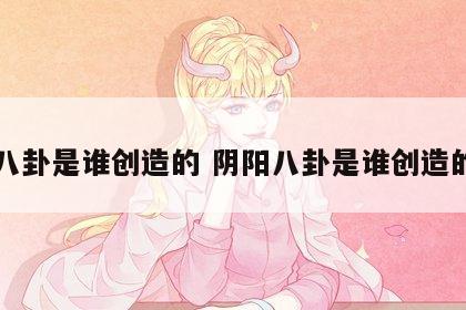八卦是谁创造的 阴阳八卦是谁创造的