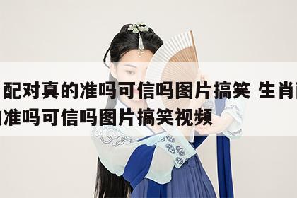 生肖配对真的准吗可信吗图片搞笑 生肖配对真的准吗可信吗图片搞笑视频