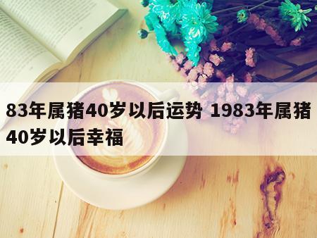 83年属猪40岁以后运势 1983年属猪40岁以后幸福