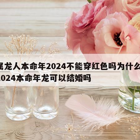 属龙人本命年2024不能穿红色吗为什么 2024本命年龙可以结婚吗