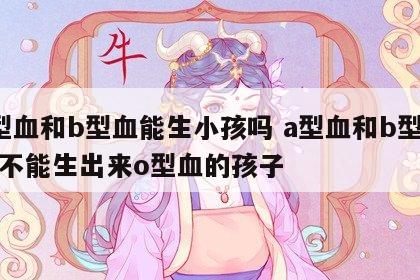 a型血和b型血能生小孩吗 a型血和b型血能不能生出来o型血的孩子
