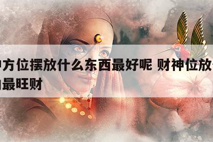 财神方位摆放什么东西最好呢 财神位放什么方向最旺财