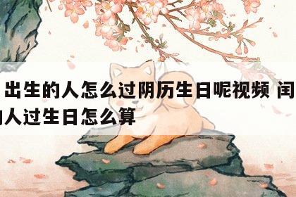 闰月出生的人怎么过阴历生日呢视频 闰月出生的人过生日怎么算