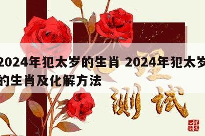 2024年犯太岁的生肖 2024年犯太岁的生肖及化解方法