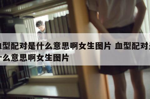 血型配对是什么意思啊女生图片 血型配对是什么意思啊女生图片