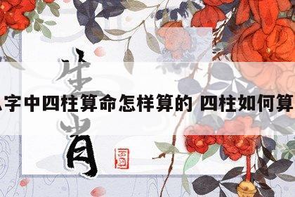八字中四柱算命怎样算的 四柱如何算命