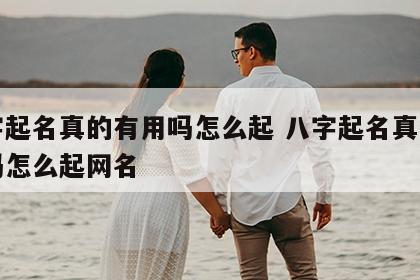 八字起名真的有用吗怎么起 八字起名真的有用吗怎么起网名