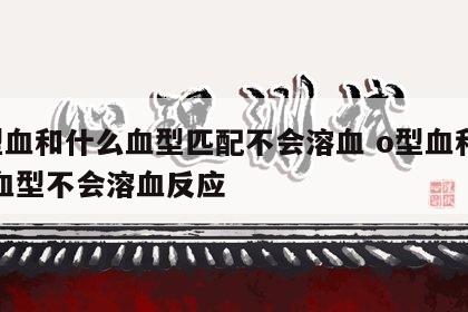 o型血和什么血型匹配不会溶血 o型血和什么血型不会溶血反应