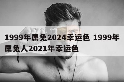 1999年属兔2024幸运色 1999年属兔人2021年幸运色