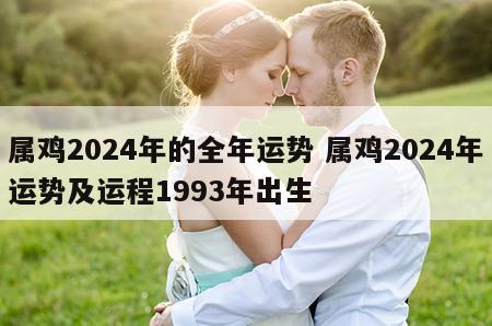 属鸡2024年的全年运势 属鸡2024年运势及运程1993年出生