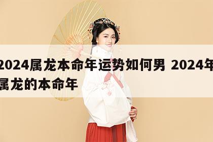 2024属龙本命年运势如何男 2024年属龙的本命年