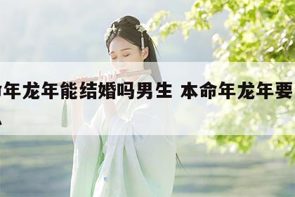 本命年龙年能结婚吗男生 本命年龙年要注意什么