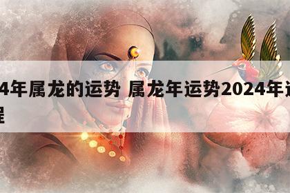 24年属龙的运势 属龙年运势2024年运程