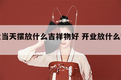 开业当天摆放什么吉祥物好 开业放什么摆件好