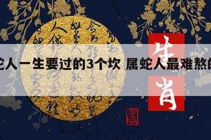属蛇人一生要过的3个坎 属蛇人最难熬的年龄