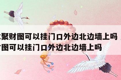 风水聚财图可以挂门口外边北边墙上吗 风水聚财图可以挂门口外边北边墙上吗