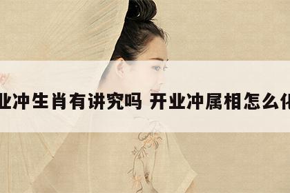 开业冲生肖有讲究吗 开业冲属相怎么化解