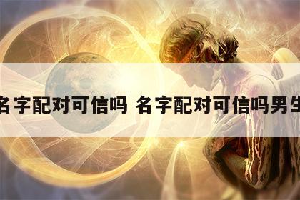 名字配对可信吗 名字配对可信吗男生