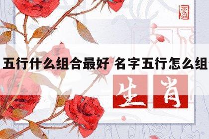 姓名五行什么组合最好 名字五行怎么组合最好