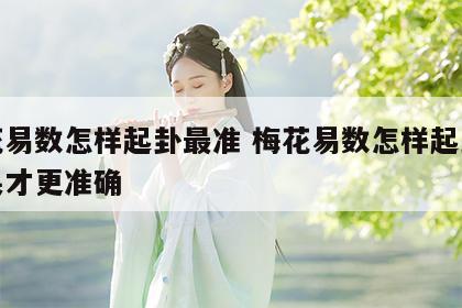 梅花易数怎样起卦最准 梅花易数怎样起卦才结果才更准确