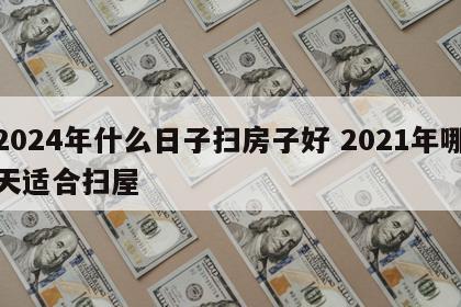 2024年什么日子扫房子好 2021年哪天适合扫屋
