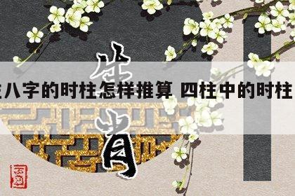 四柱八字的时柱怎样推算 四柱中的时柱怎么查