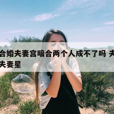 八字合婚夫妻宫暗合两个人成不了吗 夫妻宫暗合夫妻星