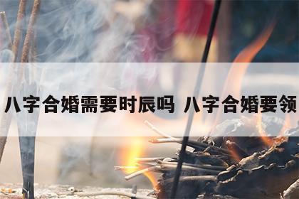 八字合婚需要时辰吗 八字合婚要领