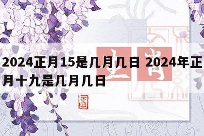 2024正月15是几月几日 2024年正月十九是几月几日