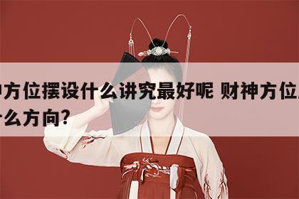 财神方位摆设什么讲究最好呢 财神方位应该放什么方向?