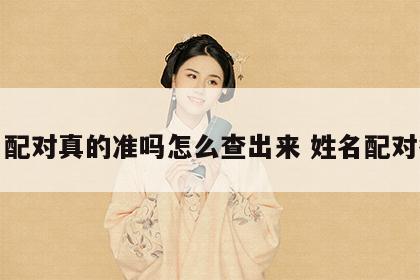 姓名配对真的准吗怎么查出来 姓名配对很准