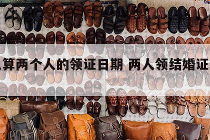 怎么算两个人的领证日期 两人领结婚证的流程