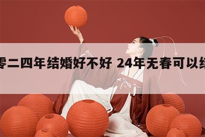 二零二四年结婚好不好 24年无春可以结婚吗