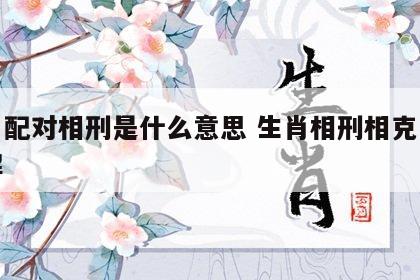 生肖配对相刑是什么意思 生肖相刑相克怎么化解