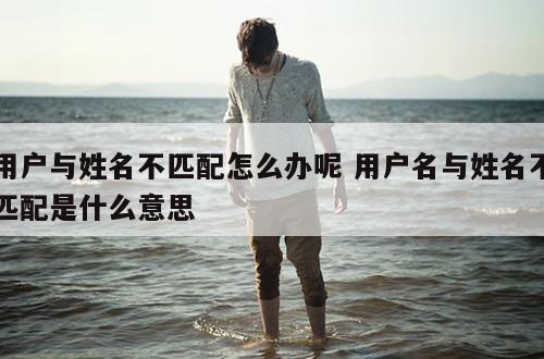 用户与姓名不匹配怎么办呢 用户名与姓名不匹配是什么意思