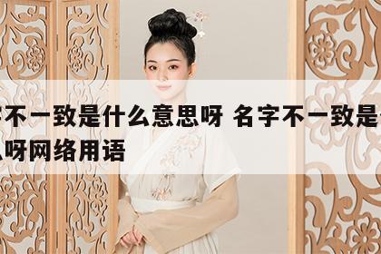名字不一致是什么意思呀 名字不一致是什么意思呀网络用语
