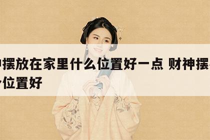 财神摆放在家里什么位置好一点 财神摆在家哪个位置好