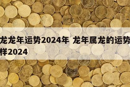 属龙龙年运势2024年 龙年属龙的运势怎么样2024