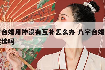 八字合婚用神没有互补怎么办 八字合婚不和要继续吗