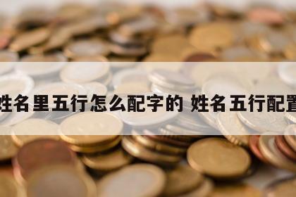 姓名里五行怎么配字的 姓名五行配置