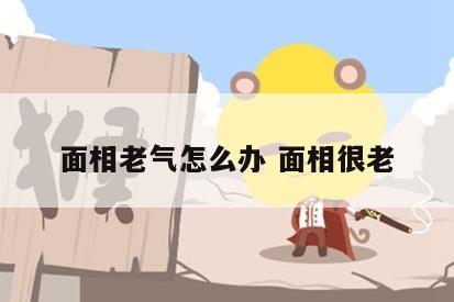 面相老气怎么办 面相很老