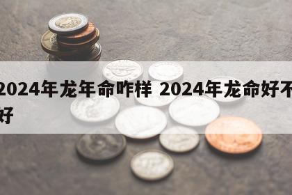 2024年龙年命咋样 2024年龙命好不好